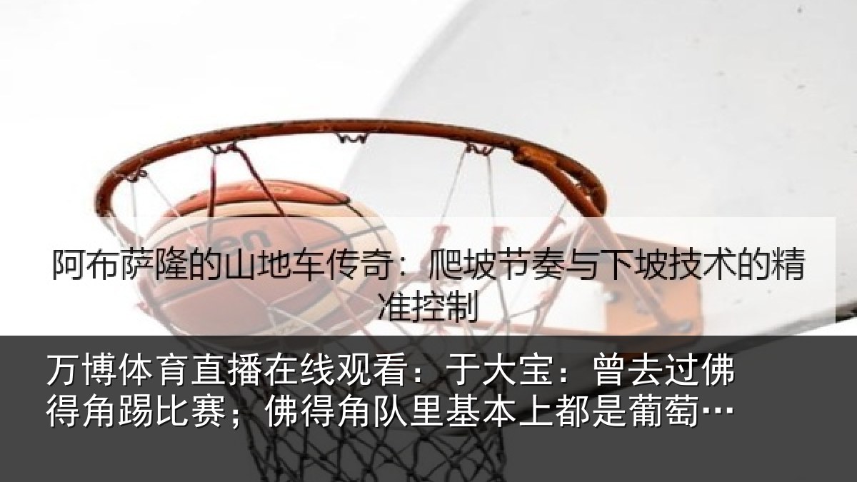 万博体育直播在线观看：于大宝：曾去相关情况情况萄牙人