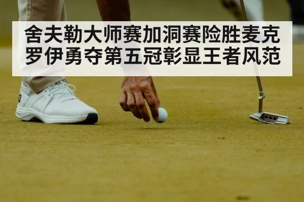 舍夫勒大师赛加洞赛险胜麦克罗伊勇夺第五冠彰显王者风范