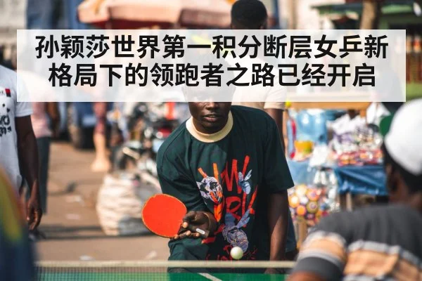 孙颖莎世界第一积分断层女乒新格局下的领跑者之路已经开启