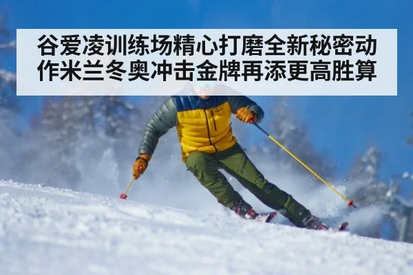 谷爱凌训练场精心打磨全新秘密动作米兰冬奥冲击金牌再添更高胜算