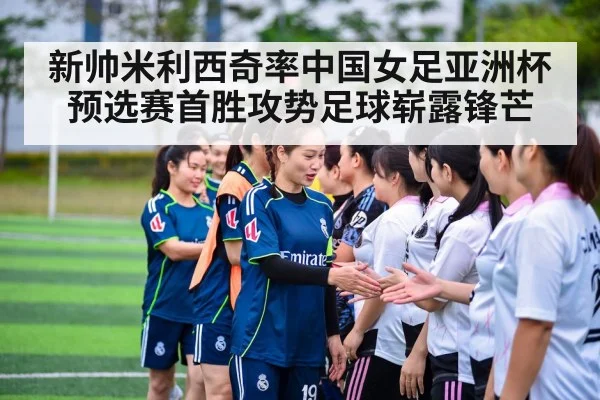 新帅米利西奇率中国女足亚洲杯预选赛首胜攻势足球崭露锋芒