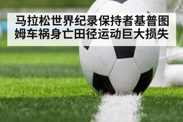 马拉松世界纪录保持者基普图姆车祸身亡田径运动巨大损失