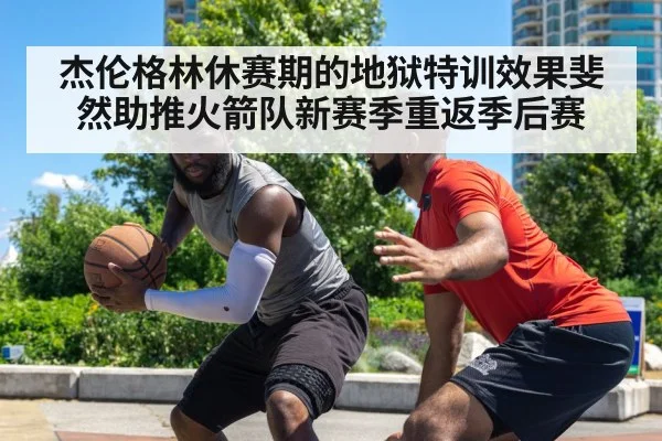 杰伦格林休赛期的地狱特训效果斐然助推火箭队新赛季重返季后赛